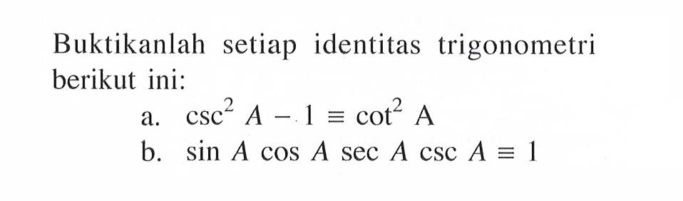 Buktikanlah setiap identitas trigonometri berikut ini: a. csc^2 A-1=cot^2 A b. sin A cos A sec A csc A=1