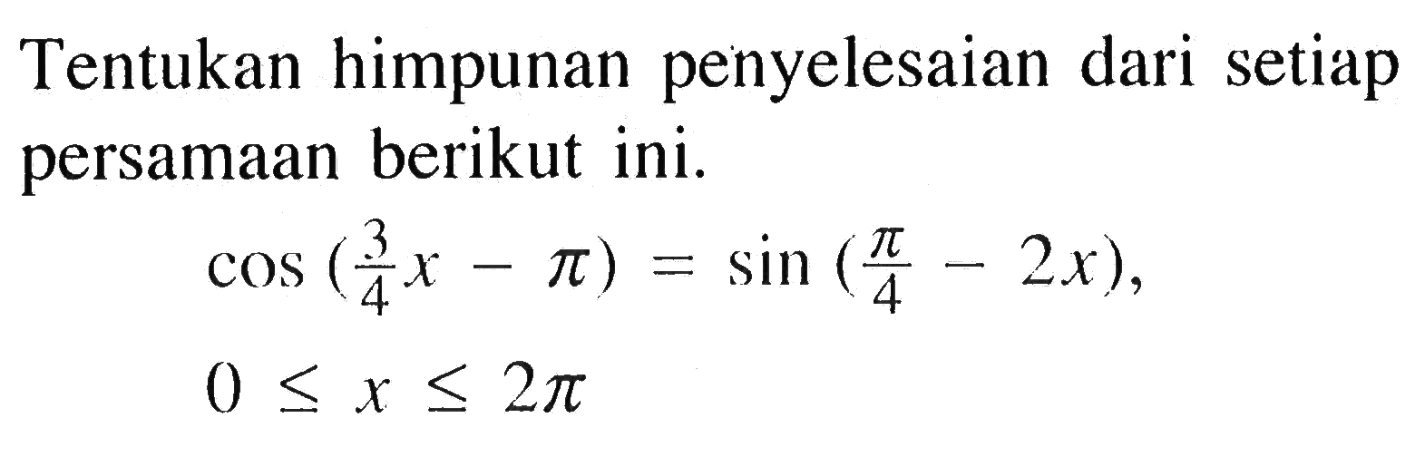 Tentukan himpunan penyelesaian dari setiap persamaan berikut ini. cos (3/4 x-pi)=sin (pi/4-2x) 0 <= x <= 2 pi