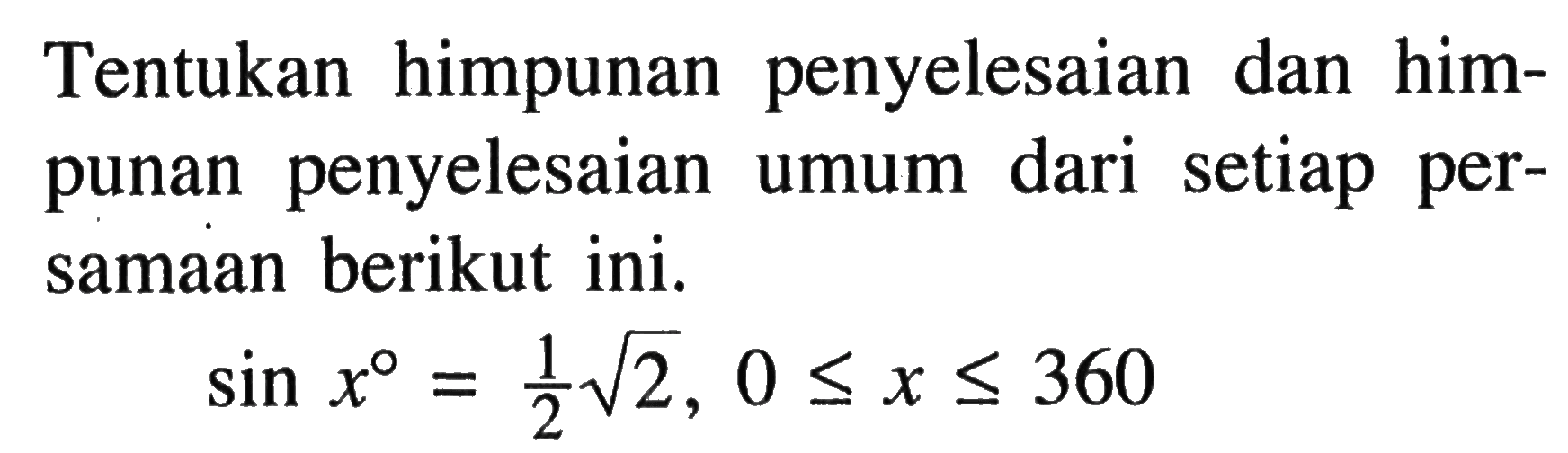 Tentukan himpunan penyelesaian dan himpunan penyelesaian umum dari setiap persamaan berikut ini.  sin x=1/2 akar(2), 0<=x<=360 