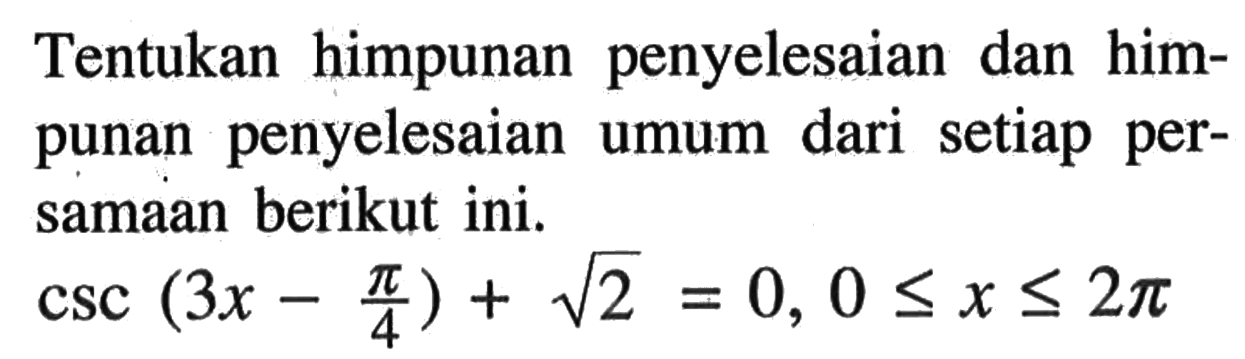 Tentukan himpunan penyelesaian dan himpunan penyelesaian umum dari setiap persamaan berikut ini. csc (3 x-pi/4)+akar(2)=0,0 <= x <= 2 pi 