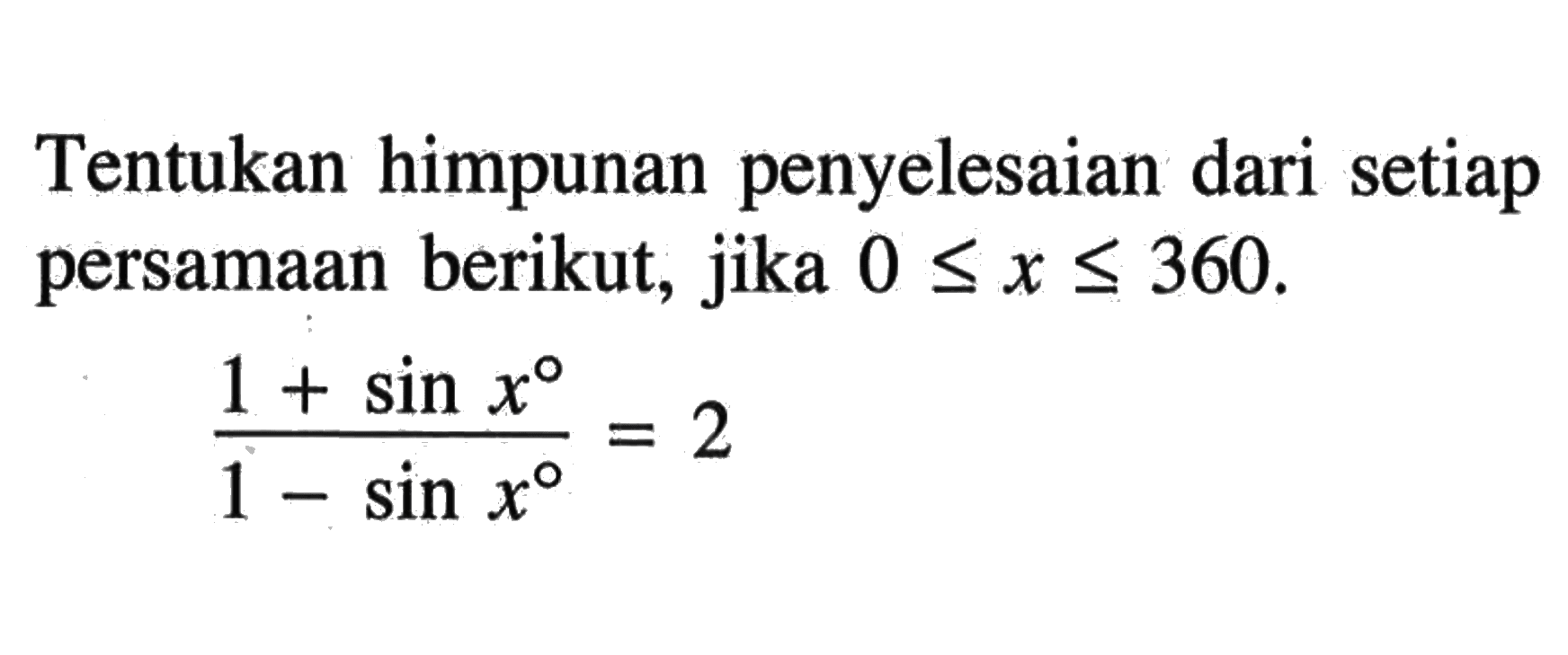 Tentukan himpunan penyelesaian dari setiap persamaan berikut, jika 0<=x<=360. (1+sin x)/(1-sin x)=2 