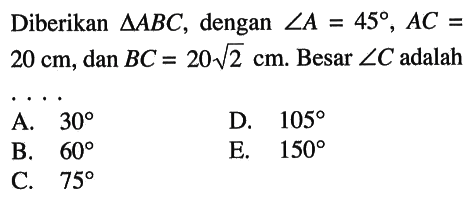 Diberikan  segitiga ABC, dengan sudut A=45, AC=20 cm, dan BC=20(2)^(1/2) cm. Besar sudut C adalah