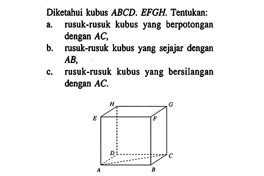 Diketahui kubus ABCD.EFGH, Tentukan: a. rusuk-rusuk kubus yang berpotongan dengan AC, b. rusuk-rusuk kubus yang sejajar dengan AB, c. rusuk-rusuk kubus yang bersilangan dengan AC.