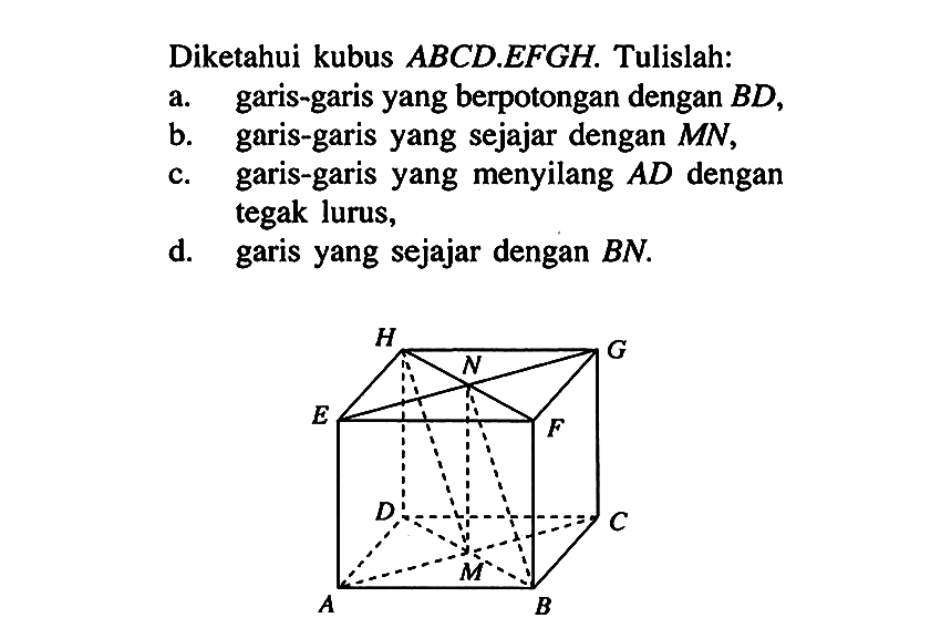 Diketahui kubus ABCD.EFGH. Tulislah: a. garis-garis yang berpotongan dengan BD, b. garis-garis yang sejajar dengan MN, c. garis-garis yang menyilang AD dengan tegak lurus, d. garis yang sejajar dengan BN. H G N E F D C M A B 