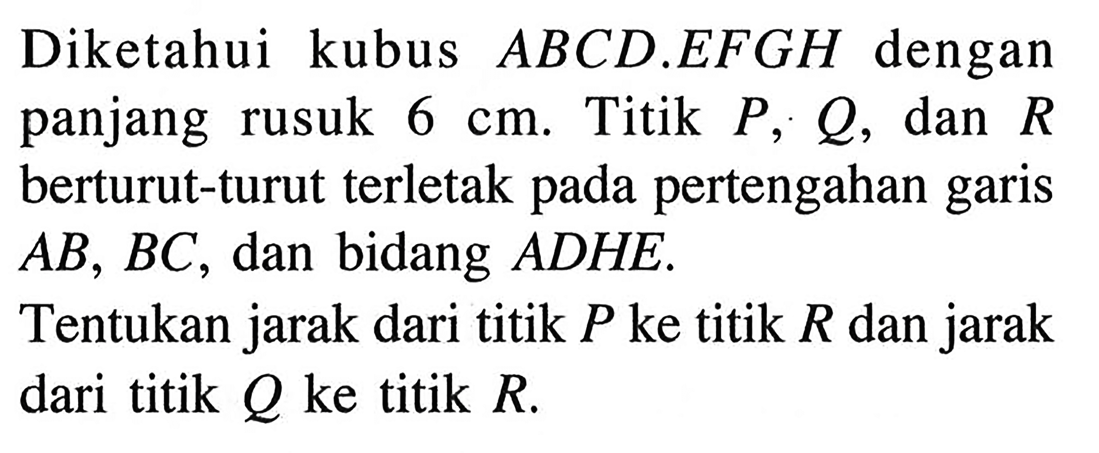 Diketahui kubus ABCD.EFGH dengan panjang rusuk 6 cm. Titik P, Q, dan R berturut-turut terletak pada pertengahan garis AB, BC, dan bidang ADHE. Tentukan jarak dari titik P ke titik R dan jarak dari titik Q ke titik R.