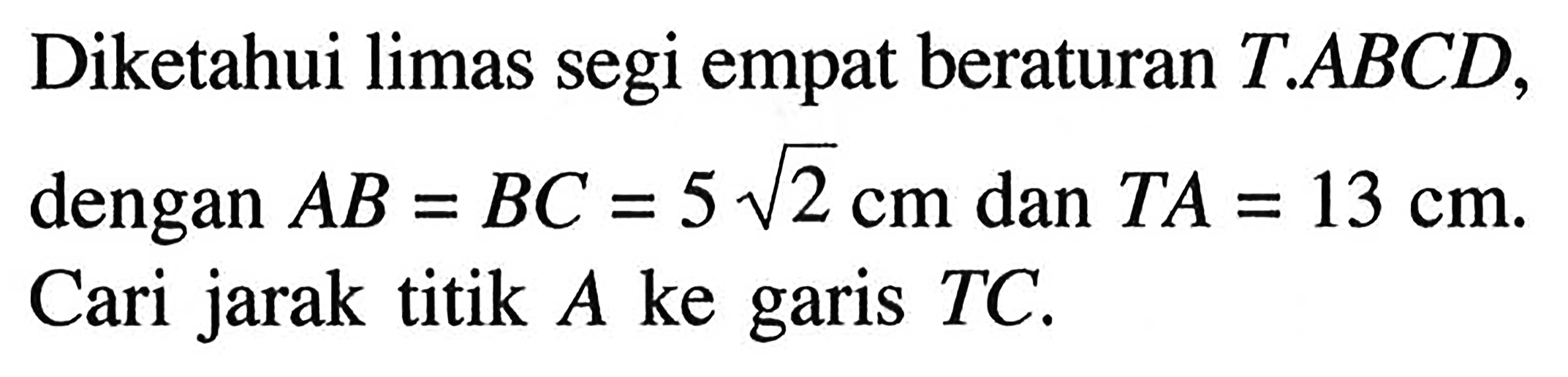 Diketahui limas segi empat beraturan T.ABCD, dengan AB=BC=5 akar(2) cm dan TA=13 cm. Cari jarak titik A ke garis TC.