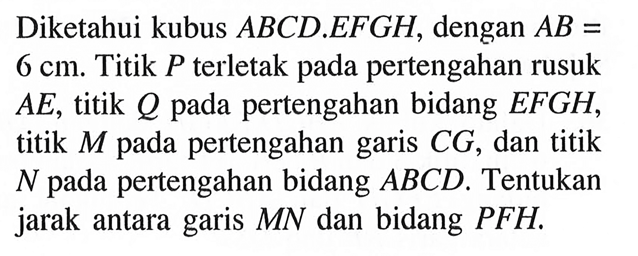 Diketahui kubus ABCD.EFGH, dengan AB = 6 cm. Titik P terletak pada pertengahan rusuk AE, titik Q pada pertengahan bidang EFGH, titik M pada pertengahan CG, dan titik garis N pada pertengahan bidang ABCD. Tentukan jarak antara garis MN dan bidang PFH.