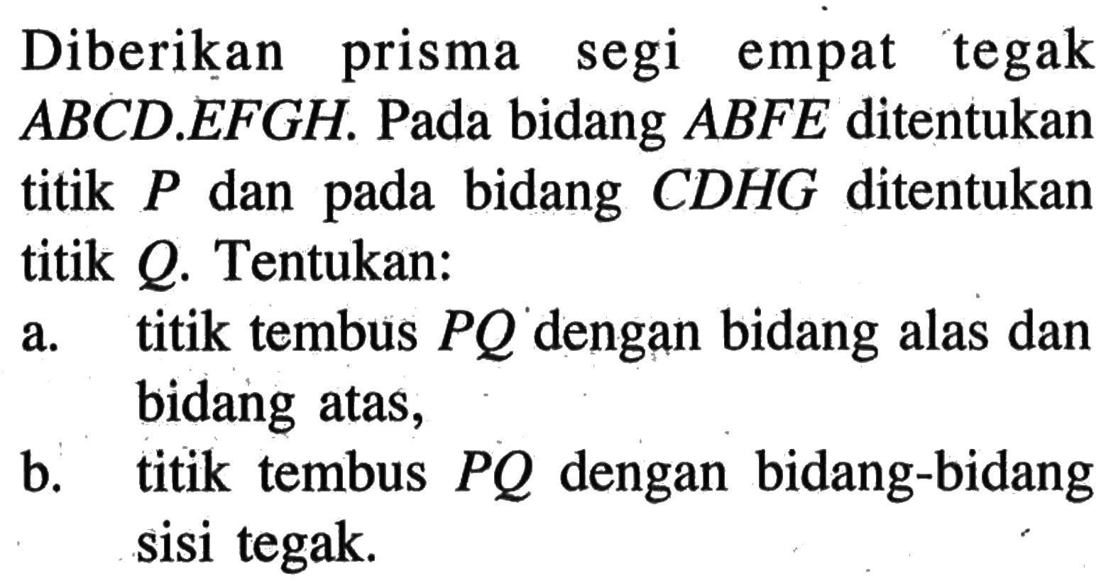 Diberikan prisma segi empat tegak ABCD.EFGH. Pada bidang ABFE ditentukan titik P dan pada bidang CDHG ditentukan titik Q. Tentukan: a. titik tembus PQ dengan bidang alas dan bidang atas, b. titik tembus PQ dengan bidang-bidang sisi tegak.