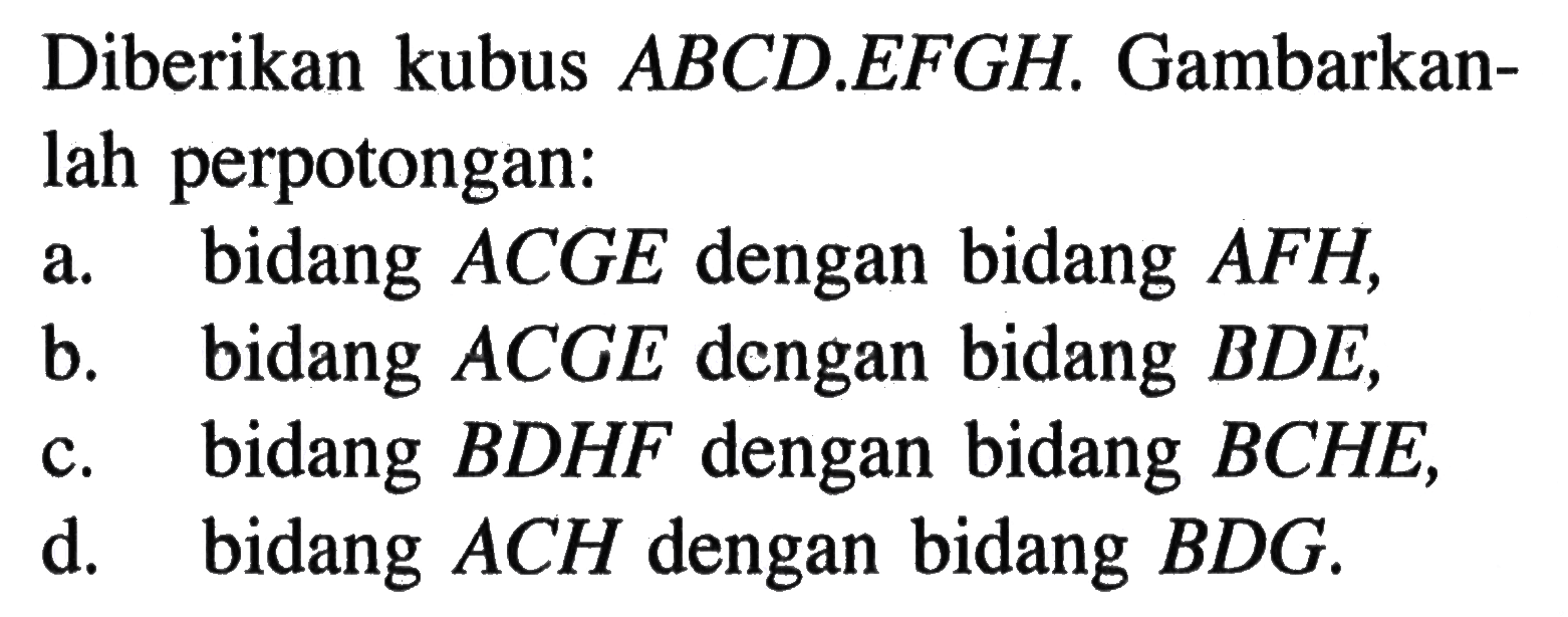 Diberikan kubus ABCD.EFGH. Gambarkan- lah perpotongan: a. bidang ACGE dengan bidang AFH, b. bidang ACGE dengan bidang BDE, c. bidang BDHF dengan bidang BCHE, d. bidang ACH dengan bidang BDG.