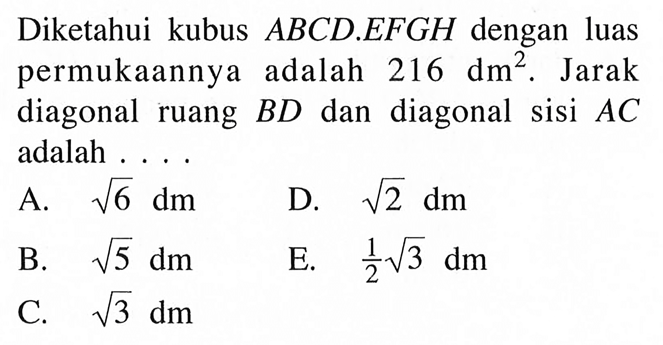 Diketahui kubus ABCD.EFGH dengan luas permukaannya adalah 216 dm^2. Jarak diagonal BD dan diagonal sisi AC ruang adalah . . . .