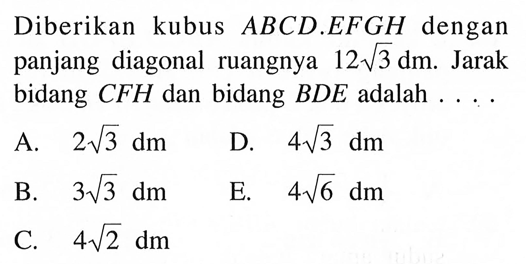 Diberikan kubus ABCD.EFGH dengan panjang diagonal ruangnya 12 akar(3) dm. Jarak bidang CFH dan bidang BDE adalah ....