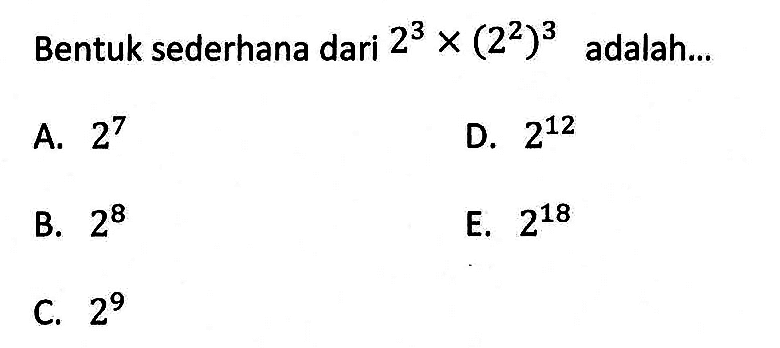 Bentuk sederhana dari 2^3 x (2^2)^3 adalah .... A. 2^7 B. 2^8 C. 2^9 D. 2^12 E. 2^18