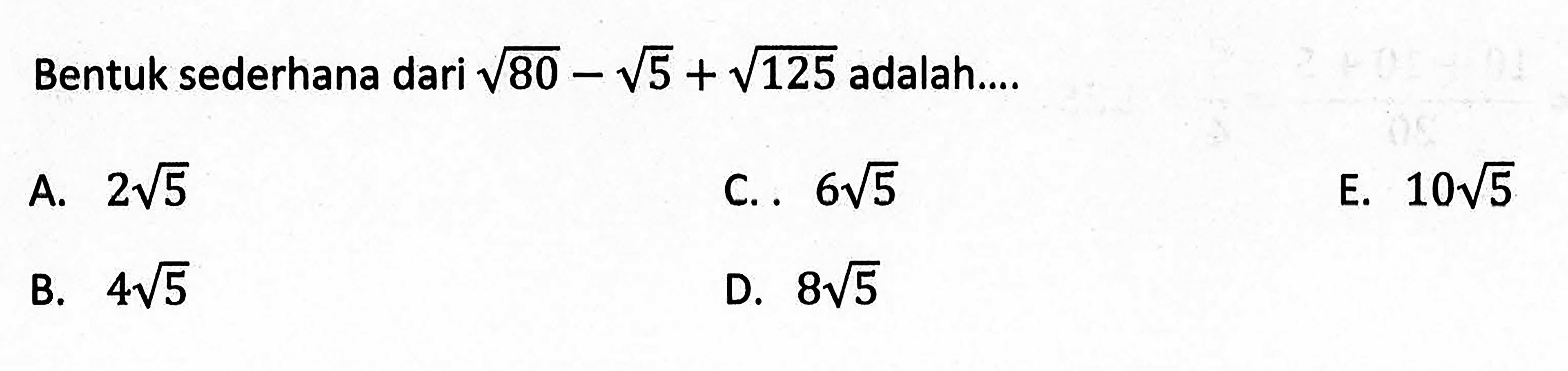 Bentuk sederhana dari akar(80) - akar(5) + akar(1125) adalah.... A. 2akar(5) B. 4akar(5) C. 6akar(5) D. 8akar(5) E. 10akar(5)