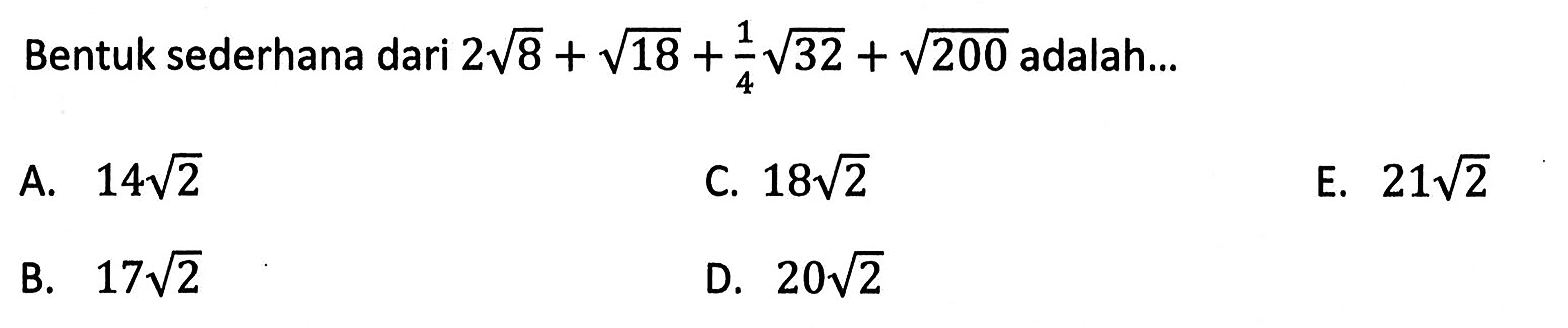 Bentuk sederhana dari 2 akar(8) + akar(18) +1/4 akar(32) + akar(200) adalah ... a. 14 akar(2) b. 17 akar(2) C. 18 akar(2) D. 20 akar(2) E. 21 akar(2)