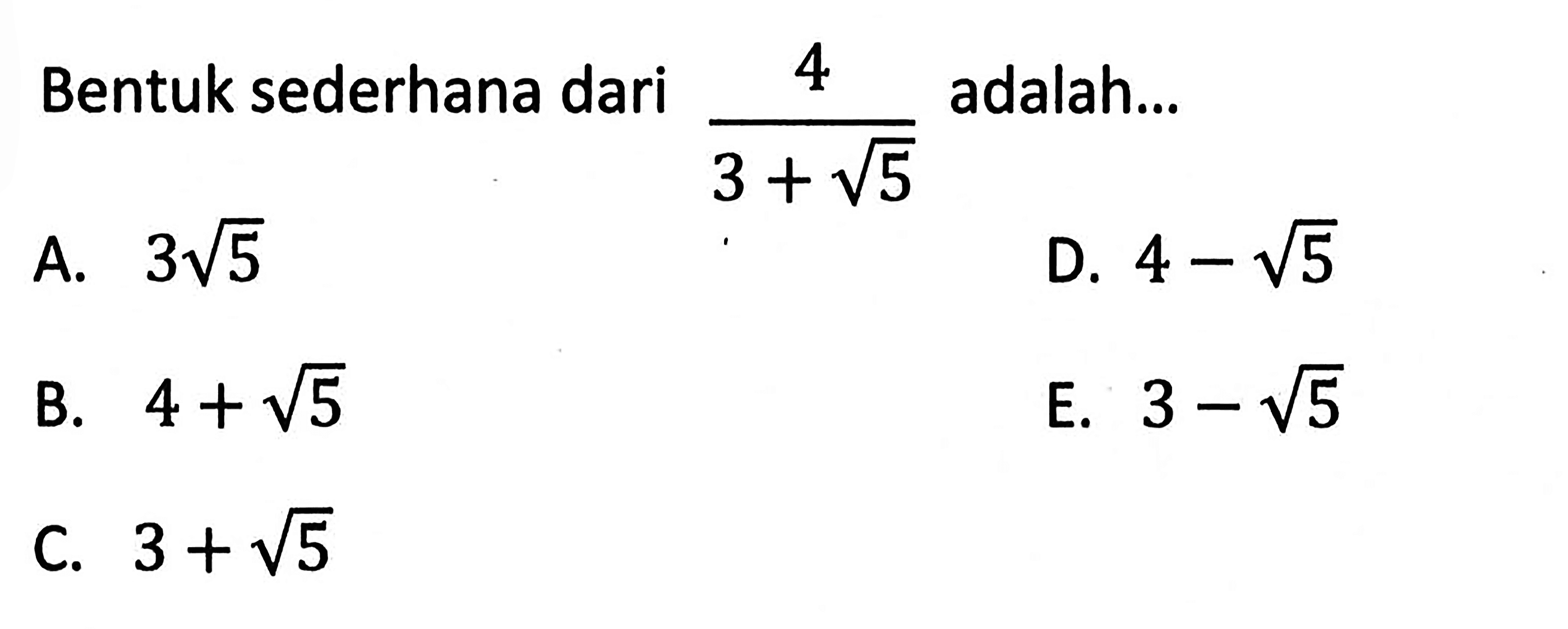 4 Bentuk sederhana dari adalah 4/(3 + akar(5)) adalah... A. 3akar(5) B. 4 + akar(5) C. 3 + akar(5) D. 4 - akar(5) E. 3 - akar(5)