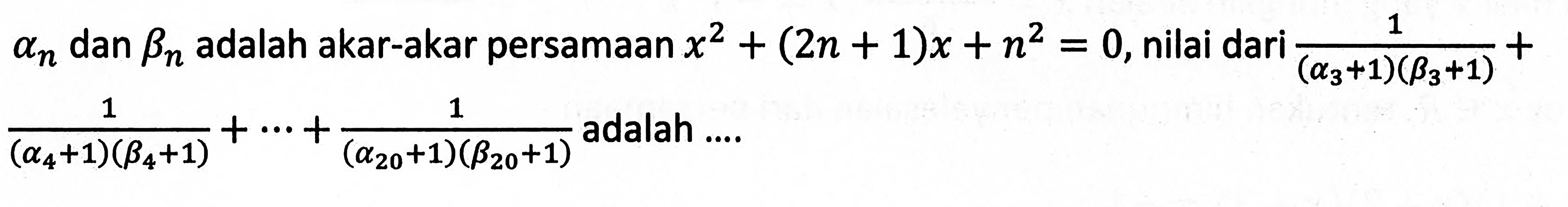 an dan bn adalah akar-akar persamaan x^2+(2n+1) x+n^2=0 , nilai dari  1/(alpha3+1)(beta3+1)+   1/(alpha4+1)(beta4+1)+...+1/(alpha20+1)(beta20+1)  adalah ....