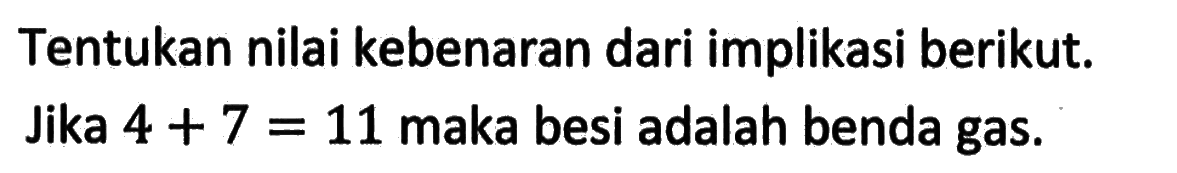 Tentukan nilai kebenaran dari implikasi berikut. Jika  4+7=11  maka besi adalah benda gas.