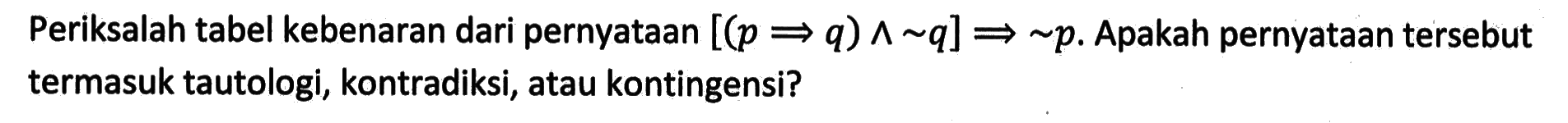 Periksalah tabel kebenaran dari pernyataan  [(p q) ^ ~ q] ~ p .  Apakah pernyataan tersebut termasuk tautologi, kontradiksi, atau kontingensi?