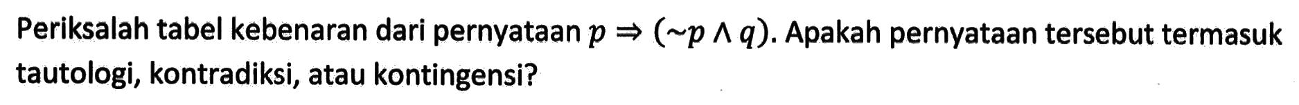 Periksalah tabel kebenaran dari pernyataan  p =>(~ p ^ q) .  Apakah pernyataan tersebut termasuk tautologi, kontradiksi, atau kontingensi?