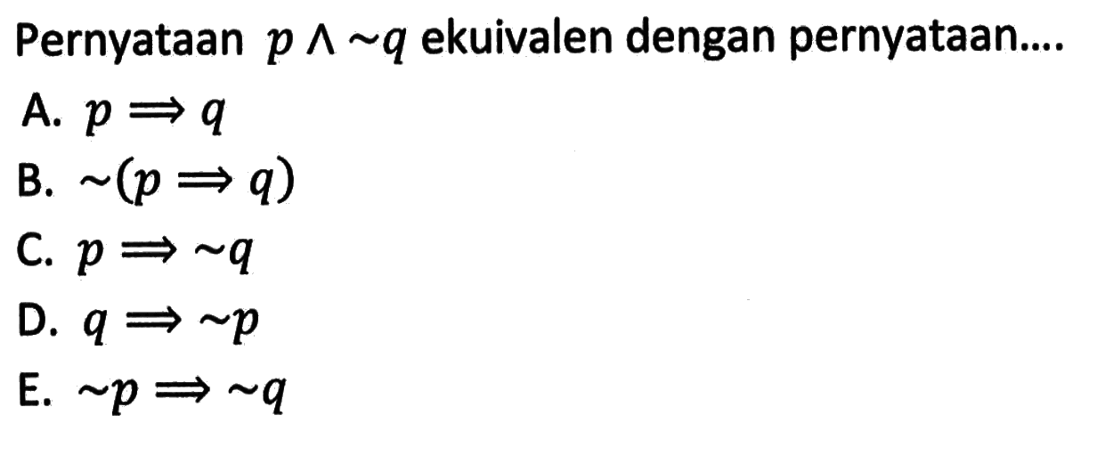 Pernyataan  p ^ ~q  ekuivalen dengan pernyataan...A.  p -> q B.  ~(p -> q) C.  p -> ~q D.  q -> ~p E.  ~p -> ~q 