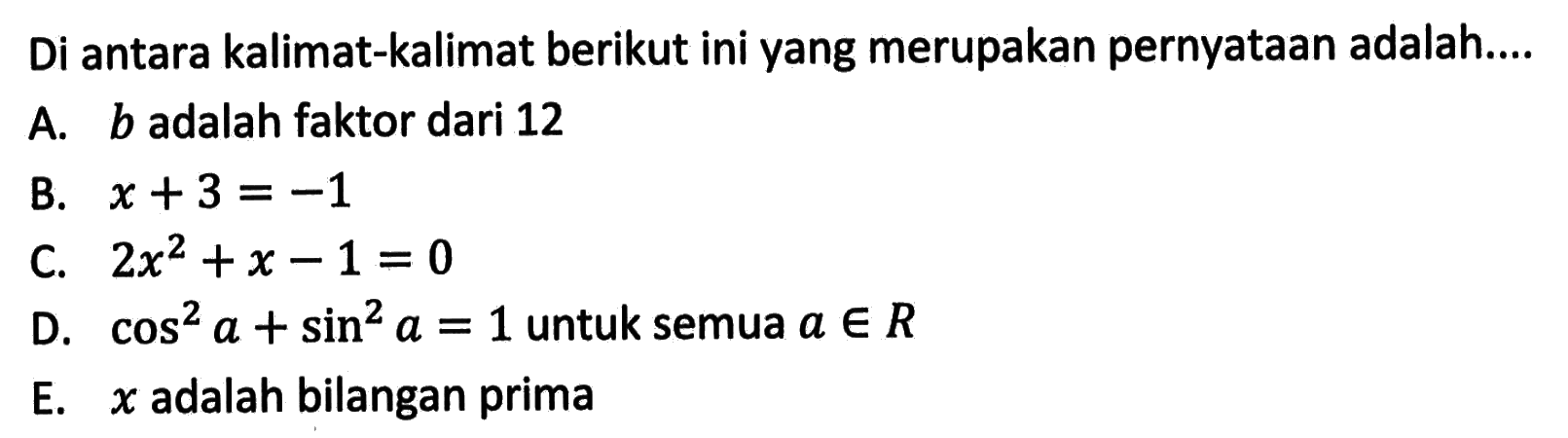 Di antara kalimat-kalimat berikut ini yang merupakan pernyataan adalah....A. b adalah faktor dari 12 B. x+3=-1 C. 2x^2+x-1=0 D. cos^2 a+sin^2 a=1 untuk semua a e R E. x adalah bilangan prima