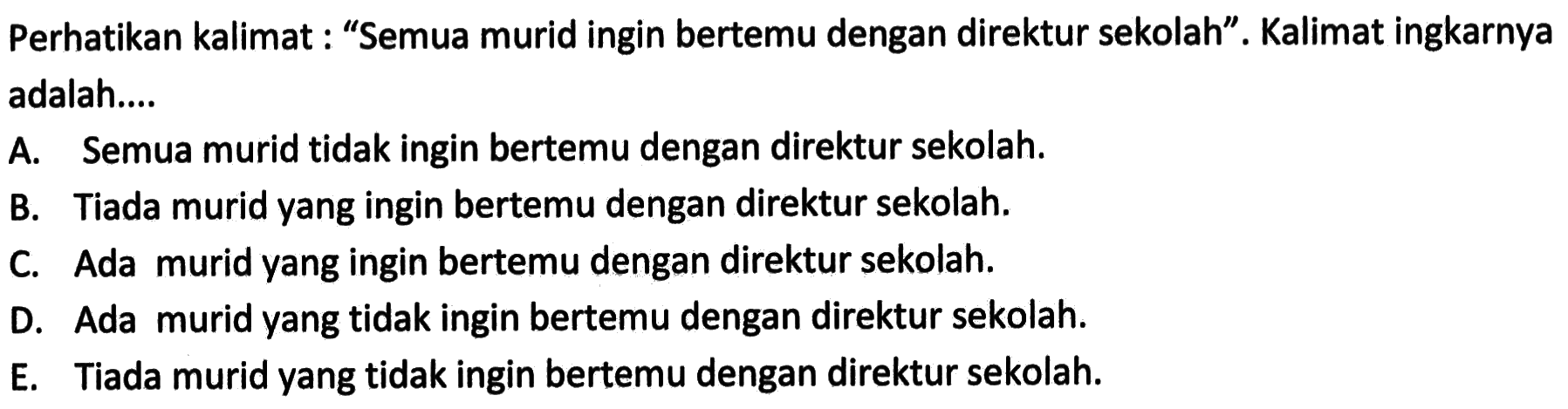 Perhatikan kalimat : 'Semua murid ingin bertemu dengan direktur sekolah'. Kalimat ingkarnya adalah...