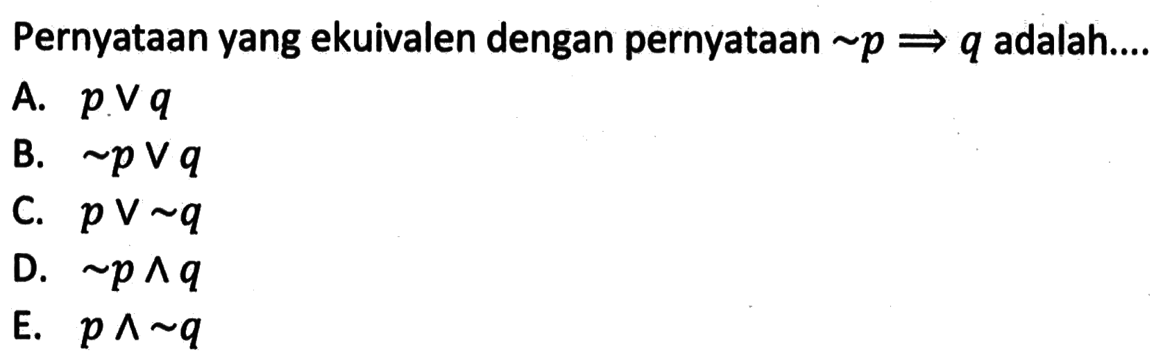 Pernyataan yang ekuivalen dengan pernyataan ~p=>q adalah....