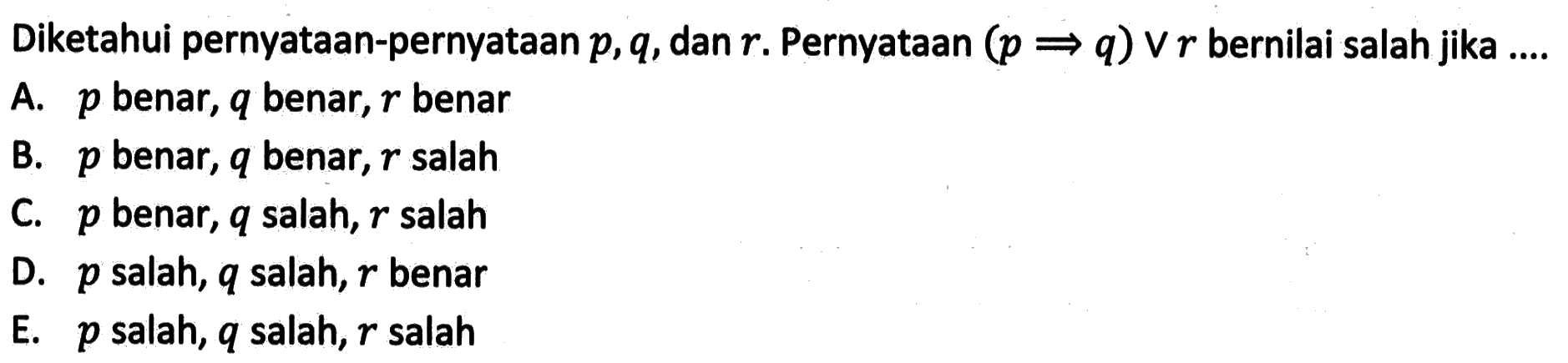 Diketahui pernyataan-pernyataan p, q, dan r. Pernyataan (p=>q) v r  bernilai salah jika ...