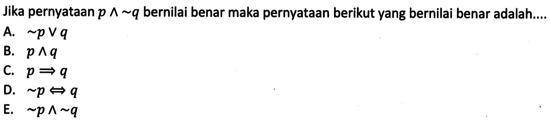 Jika pernyataan p ^ ~q bernilai benar maka pernyataan berikut yang bernilai benar adalah .... A. ~p v q B. p ^ q C. p=>q D. ~p<=>q E. ~p ^ ~q 