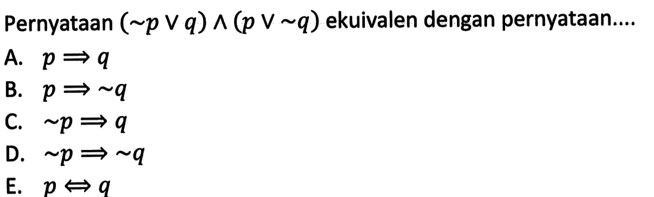 Pernyataan (~p v q) ^ (p v ~q) ekuivalen dengan pernyataan.... A. p => q B. p => ~q C. ~p => q D. ~p => ~q E. p => q