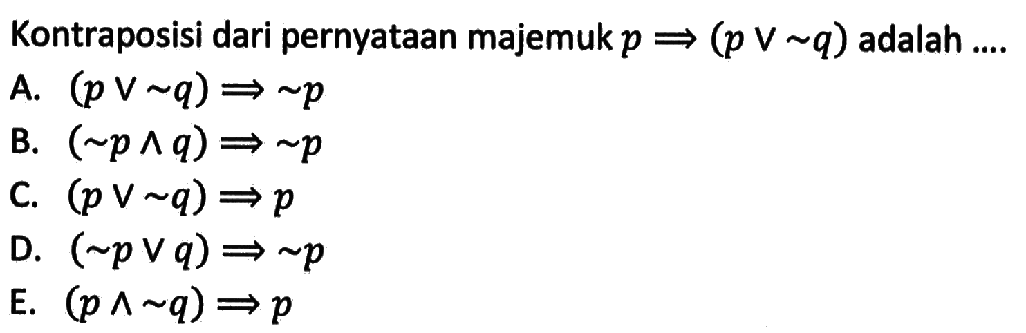 Kontraposisi dari pernyataan majemuk p =>(p v ~q) adalah ....