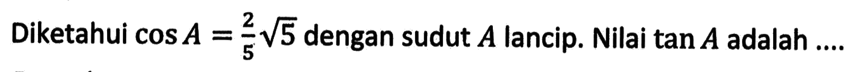 Diketahui cos A=2/5 (akar(5)) dengan sudut A lancip. Nilai tan A adalah ....