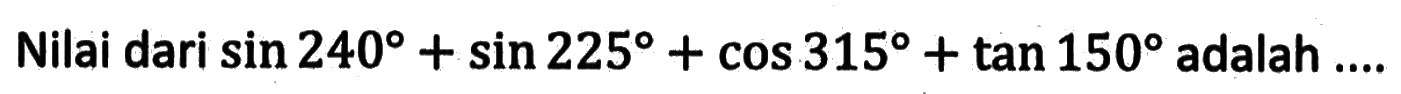 Nilai dari sin 240+sin 225+cos 315+tan 150 adalah ... 