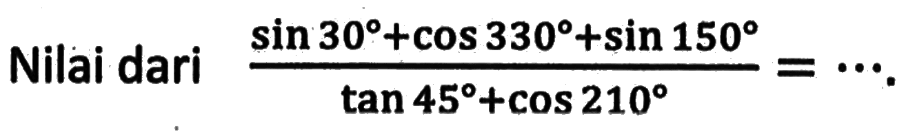 Nilai dari (sin 30+cos 330+sin 150)/(tan 45+cos 210)=....