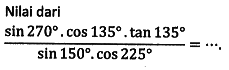 Nilai dari(sin 270 . cos 135 . tan 135)/(sin 150 . cos 225)=...