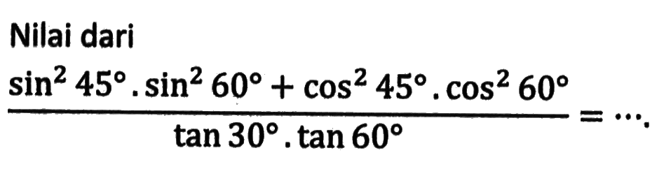 Nilai dari (sin ^2 45.sin ^2 60+cos ^2 45.cos ^2 60)/(tan 30.tan 60)=....
