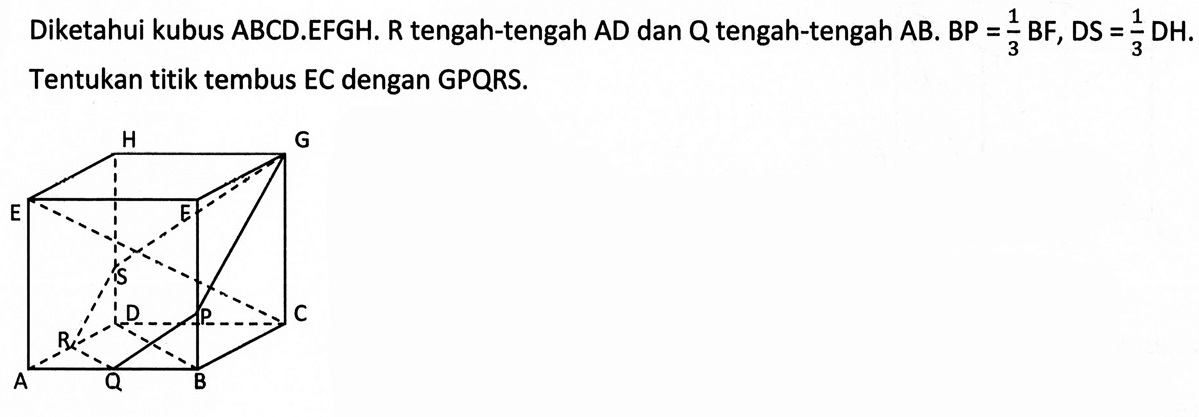 Diketahui kubus ABCD.EFGH. R tengah-tengah AD dan Q tengah-tengah AB. BP=1/3 BF, DS=1/3 DH. Tentukan titik tembus EC dengan GPQRS. H G E F S D P C R A Q B