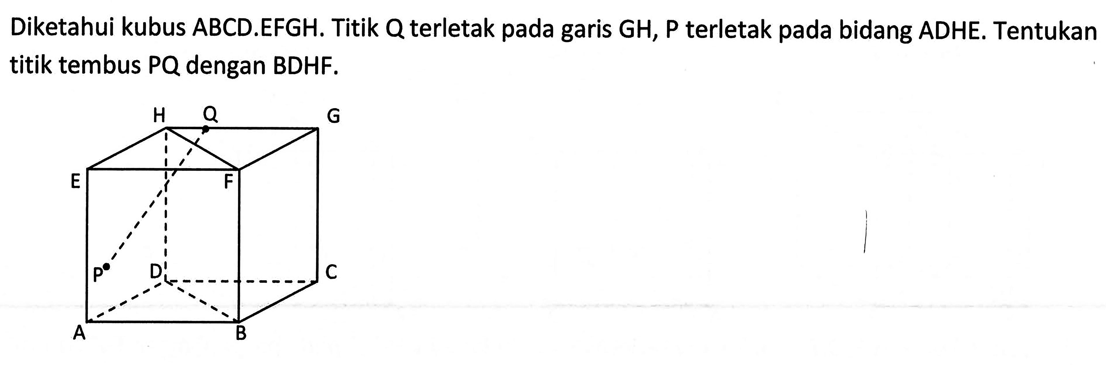 Diketahui kubus ABCD.EFGH. Titik Q terletak pada garis GH, P terletak pada bidang ADHE. Tentukan titik tembus PQ dengan BDHF.