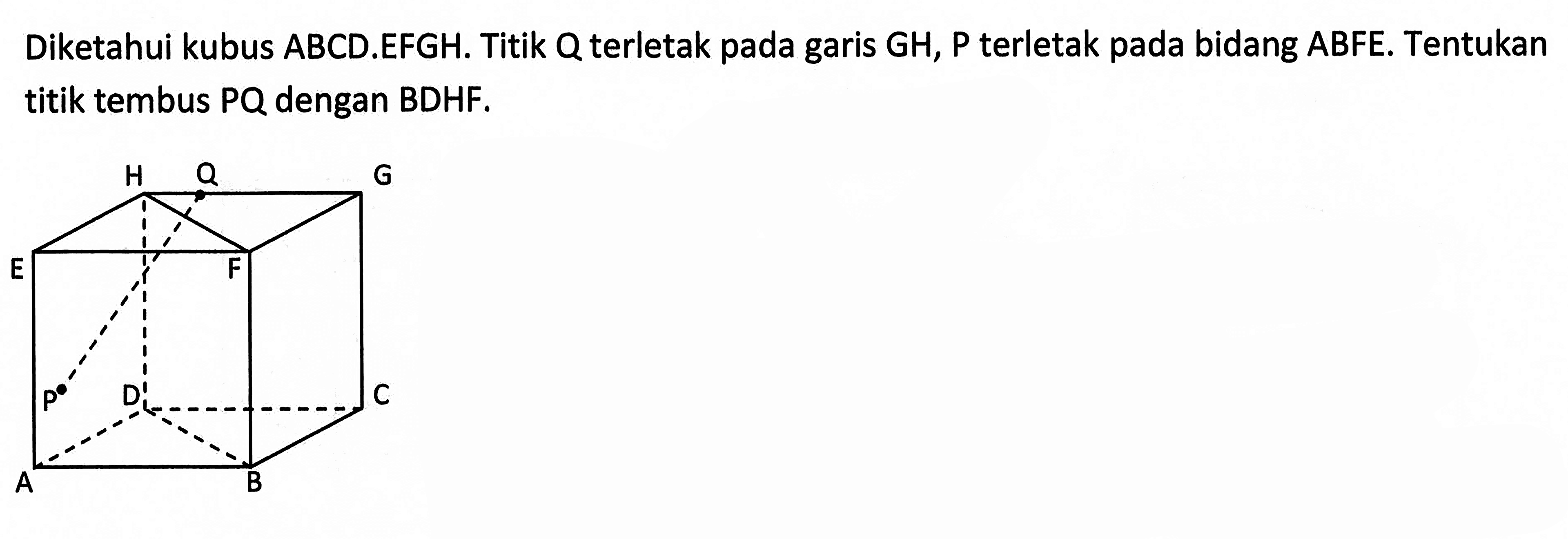 Diketahui kubus ABCD.EFGH. Titik Q terletak pada garis GH, P terletak pada bidang ABFE. Tentukan titik tembus PQ dengan BDHF. A B C D E F H P Q