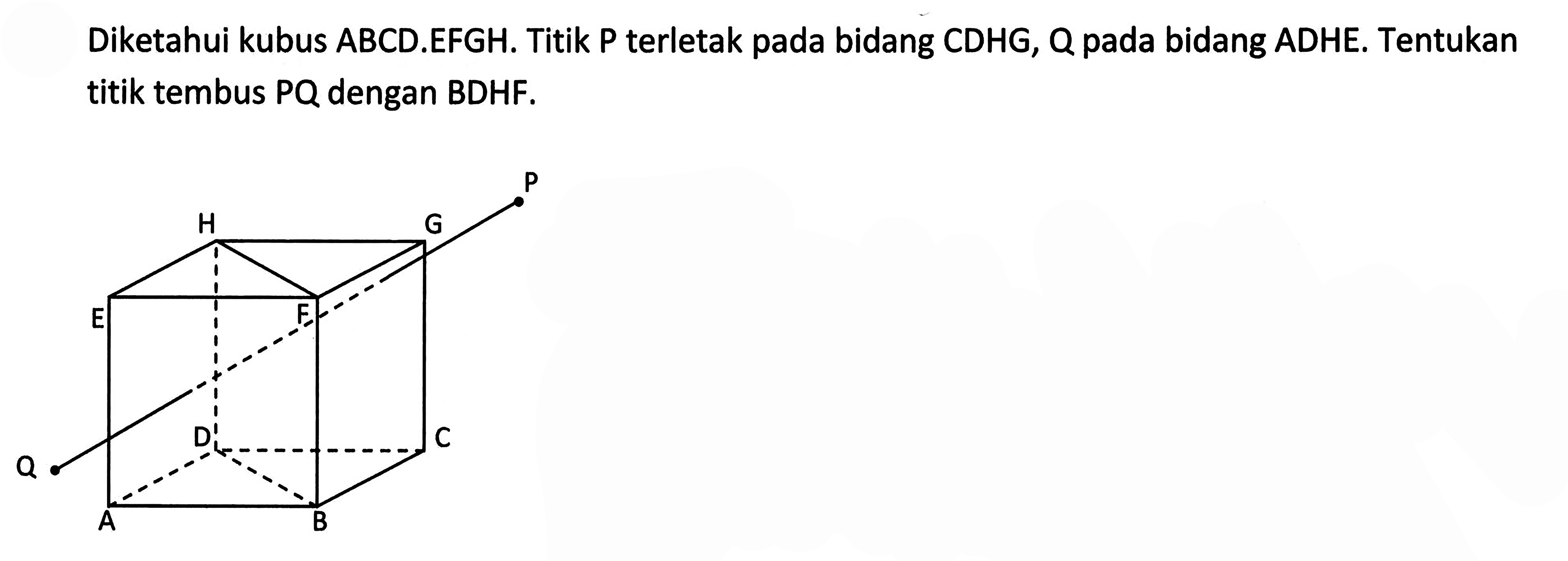 Diketahui kubus ABCD.EFGH. Titik P terletak pada bidang CDHG, Q pada bidang ADHE. Tentukan titik tembus PQ dengan BDHF. P H G E F D C Q A B