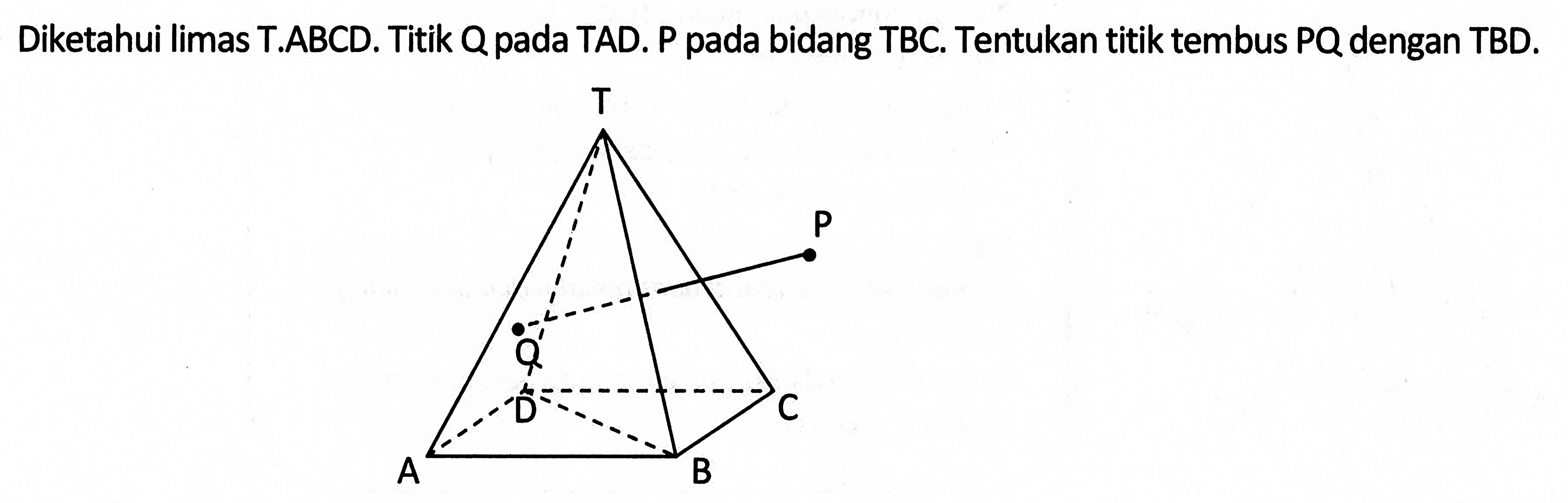 Diketahui limat T.ABCD. Titik Q pada TAD.P pada bidang TBC. Tentukan titik tembus PQ dengan TBD.