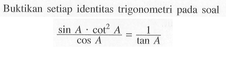 Buktikan setiap identitas trigonometri pada soal (sin A.cot^2 A/cos A)=1/tan A