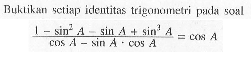 Buktikan setiap identitas trigonometri pada soal (1-sin^2 A-sin A+sin^3 A)/(cos A-sin A.cos A)=cos A