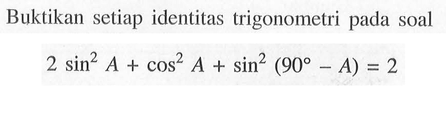 Buktikan setiap identitas trigonometri pada soal 2sin^2 A+cos^2 A+sin^2 (90-A)=2