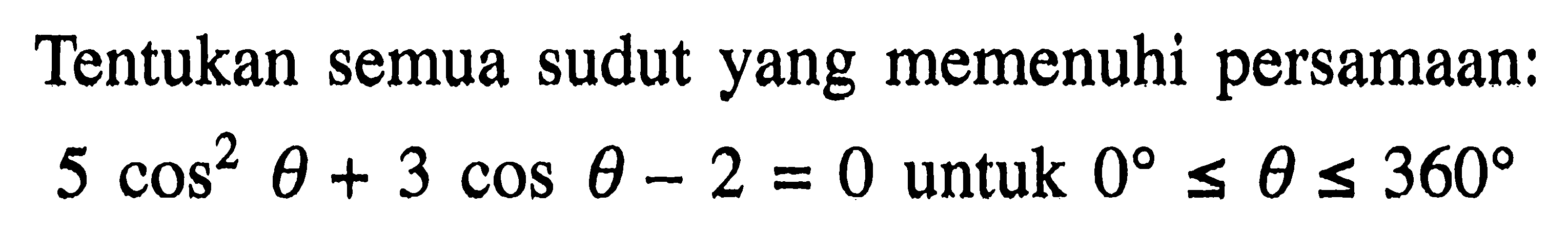 Tentukan semua sudut yang memenuhi persamaan: 5 cos^2 theta+3 cos theta-2=0 untuk 0<=theta<=360