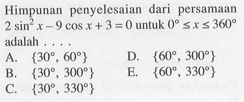 Himpunan penyelesaian dari persamaan 2 sin^2 x-9 cos x+3=0 untuk 0<=x<=360 adalah . . . .