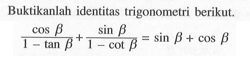 Buktikanlah identitas trigonometri berikut. cos b/(1- tan b) + sin b/(1-cot b)= sin b+cos b