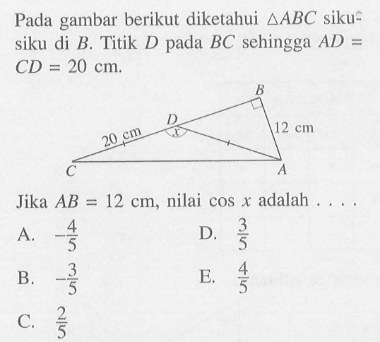 Pada gambar berikut diketahui segitiga ABC siku- siku di B, Titik D pada BC sehingga AD=CD=20 cm. 12 cm 20 cm. Jika AB=12 cm, nilai cos x adalah 