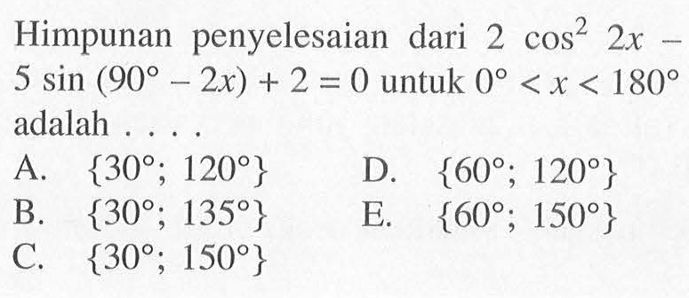 Himpunan penyelesaian dari 2cos^2(2x)-5sin(90-2x)+2=0 untuk 0<x<180 adalah ....