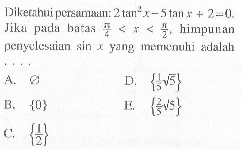 Diketahui persamaan: 2 tan^2 x-5 tan x+2=0. Jika pada batas pi/4<x<pi/2, himpunan penyelesaian sin x yang memenuhi adalah . . .